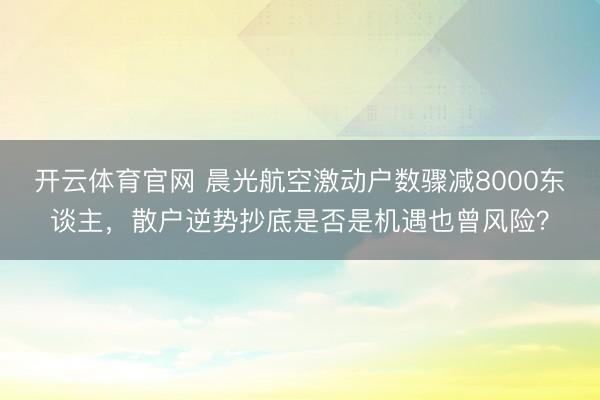 开云体育官网 晨光航空激动户数骤减8000东谈主，散户逆势抄底是否是机遇也曾风险？