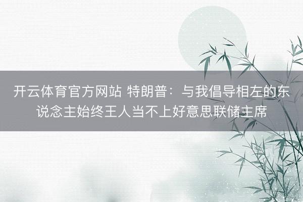 开云体育官方网站 特朗普：与我倡导相左的东说念主始终王人当不上好意思联储主席