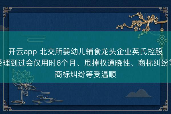 开云app 北交所婴幼儿辅食龙头企业英氏控股过会：受理到过会仅用时6个月、甩掉权通晓性、商标纠纷等受温顺
