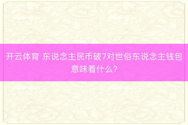 开云体育 东说念主民币破7对世俗东说念主钱包意味着什么？