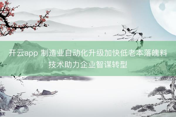 开云app 制造业自动化升级加快低老本落魄料技术助力企业智谋转型