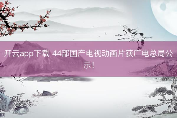 开云app下载 44部国产电视动画片获广电总局公示！