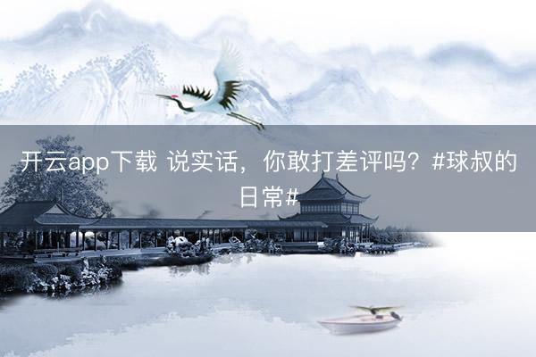 开云app下载 说实话，你敢打差评吗？#球叔的日常#