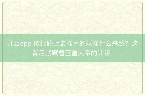 开云app 取经路上最强大的妖怪什么来路？这背后就藏着玉皇大帝的计谋！