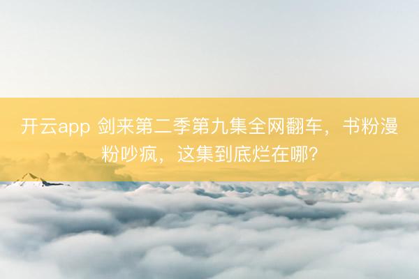 开云app 剑来第二季第九集全网翻车，书粉漫粉吵疯，这集到底烂在哪？