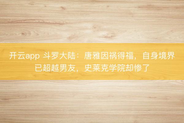 开云app 斗罗大陆：唐雅因祸得福，自身境界已超越男友，史莱克学院却惨了