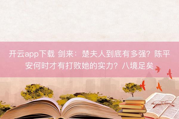 开云app下载 剑来：楚夫人到底有多强？陈平安何时才有打败她的实力？八境足矣