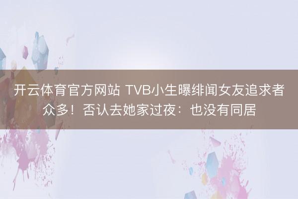 开云体育官方网站 TVB小生曝绯闻女友追求者众多！否认去她家过夜：也没有同居