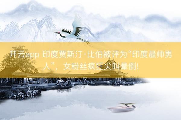 开云app 印度贾斯汀·比伯被评为“印度最帅男人”，女粉丝疯狂尖叫晕倒!
