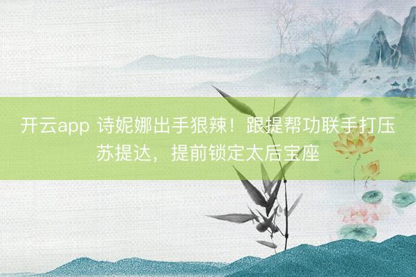 开云app 诗妮娜出手狠辣！跟提帮功联手打压苏提达，提前锁定太后宝座