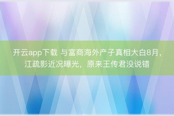 开云app下载 与富商海外产子真相大白8月，江疏影近况曝光，原来王传君没说错
