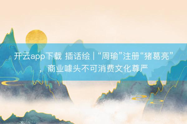 开云app下载 插话绘 | “周瑜”注册“猪葛亮”，商业噱头不可消费文化尊严