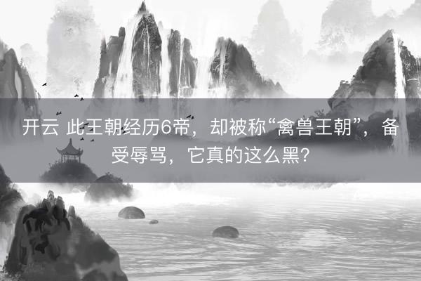 开云 此王朝经历6帝，却被称“禽兽王朝”，备受辱骂，它真的这么黑？