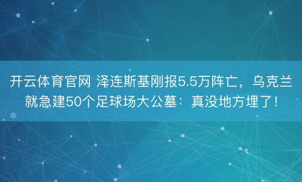 开云体育官网 泽连斯基刚报5.5万阵亡，乌克兰就急建50个足球场大公墓：真没地方埋了！