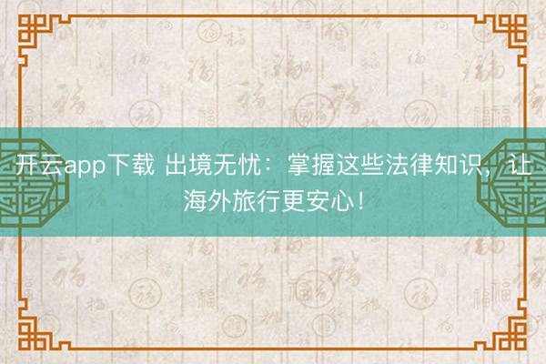 开云app下载 出境无忧：掌握这些法律知识，让海外旅行更安心！