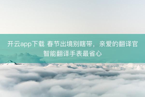 开云app下载 春节出境别瞎带，亲爱的翻译官智能翻译手表最省心