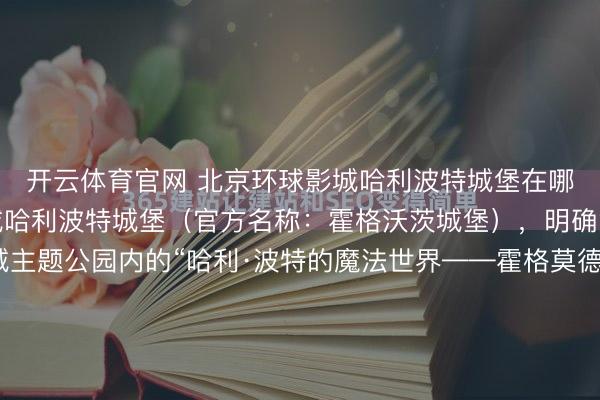 开云体育官网 北京环球影城哈利波特城堡在哪个园区？北京环球影城哈利波特城堡（官方名称：霍格沃茨城堡），明确隶属于北京环球影城主题公园内的“哈利·波特的魔法世界——霍格莫德村”主题园区，该园区地处北京环球影城主题公园的东北角，是整个度假区内最具沉浸感、最受游客追捧的核心园区之一，而霍格沃茨城堡则是这...