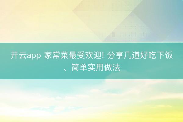 开云app 家常菜最受欢迎! 分享几道好吃下饭、简单实用做法