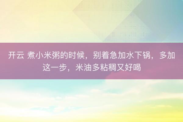 开云 煮小米粥的时候，别着急加水下锅，多加这一步，米油多粘稠又好喝