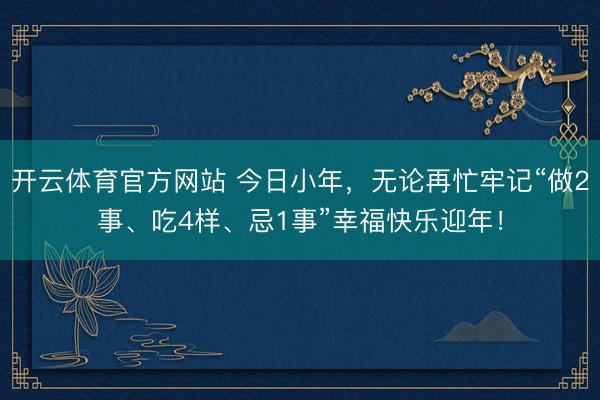 开云体育官方网站 今日小年，无论再忙牢记“做2事、吃4样、忌1事”幸福快乐迎年！
