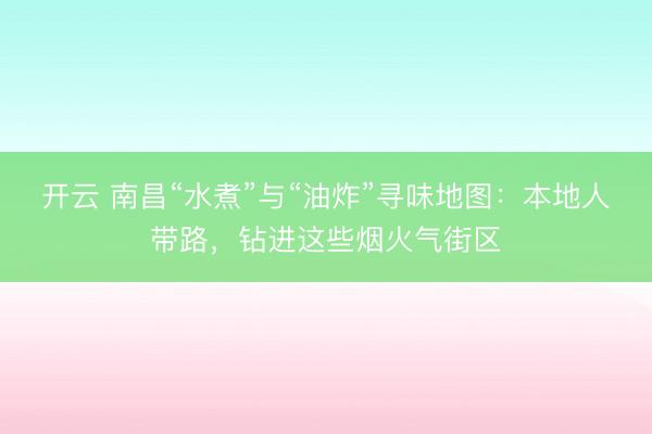 开云 南昌“水煮”与“油炸”寻味地图：本地人带路，钻进这些烟火气街区