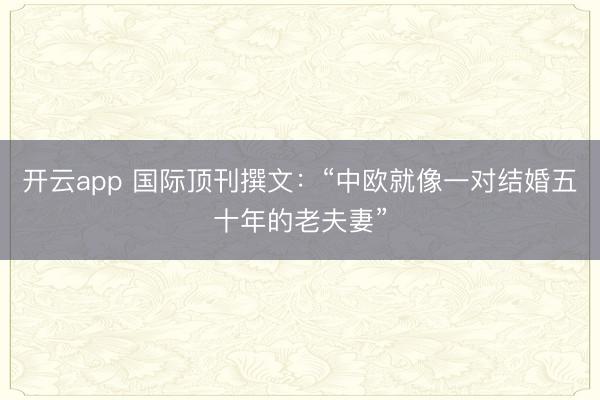 开云app 国际顶刊撰文：“中欧就像一对结婚五十年的老夫妻”