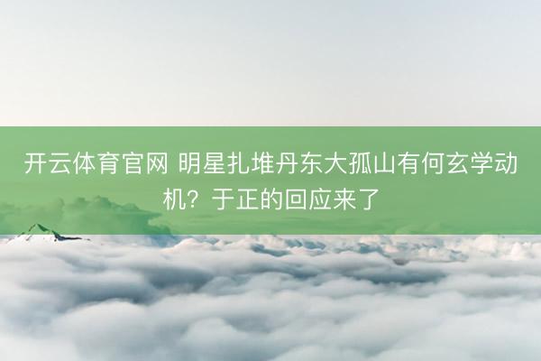 开云体育官网 明星扎堆丹东大孤山有何玄学动机？于正的回应来了