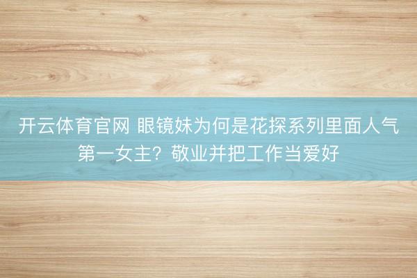 开云体育官网 眼镜妹为何是花探系列里面人气第一女主？敬业并把工作当爱好
