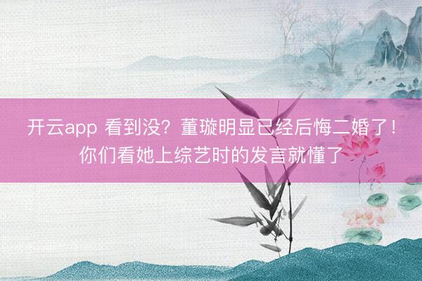 开云app 看到没？董璇明显已经后悔二婚了！你们看她上综艺时的发言就懂了