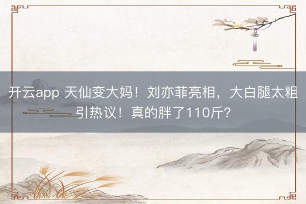 开云app 天仙变大妈！刘亦菲亮相，大白腿太粗引热议！真的胖了110斤？