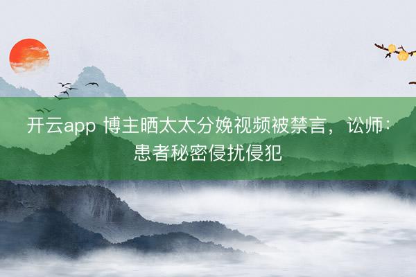 开云app 博主晒太太分娩视频被禁言，讼师：患者秘密侵扰侵犯