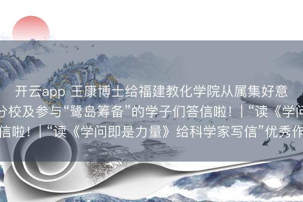 开云app 王康博士给福建教化学院从属集好意思履行学校好意思山分校及参与“鹭岛筹备”的学子们答信啦！| “读《学问即是力量》给科学家写信”优秀作品选登