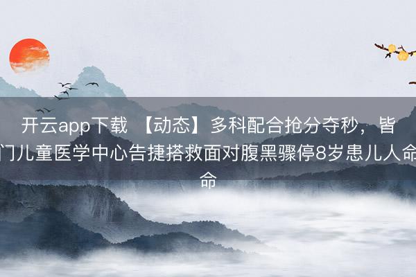 开云app下载 【动态】多科配合抢分夺秒，皆门儿童医学中心告捷搭救面对腹黑骤停8岁患儿人命