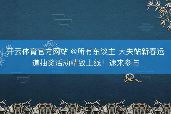 开云体育官方网站 @所有东谈主 大夫站新春运道抽奖活动精致上线！速来参与