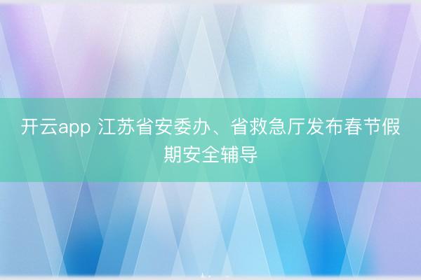 开云app 江苏省安委办、省救急厅发布春节假期安全辅导