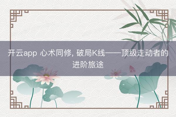 开云app 心术同修， 破局K线——顶级走动者的进阶旅途