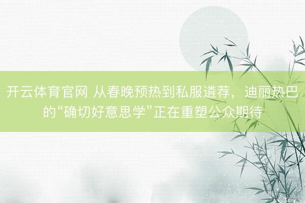 开云体育官网 从春晚预热到私服遴荐，迪丽热巴的“确切好意思学”正在重塑公众期待