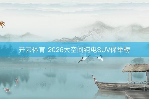 开云体育 2026大空间纯电SUV保举榜