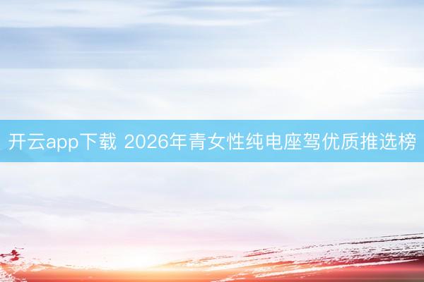 开云app下载 2026年青女性纯电座驾优质推选榜