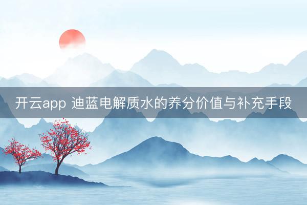 开云app 迪蓝电解质水的养分价值与补充手段