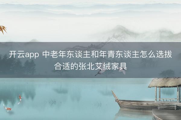开云app 中老年东谈主和年青东谈主怎么选拔合适的张北艾绒家具