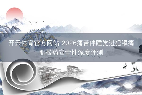 开云体育官方网站 2026痛苦伴睡觉进犯镇痛肌松药安全性深度评测
