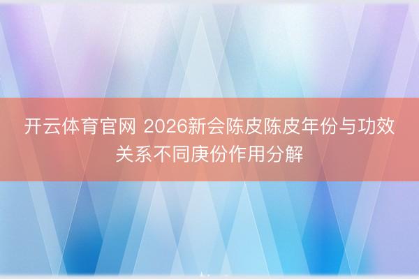 开云体育官网 2026新会陈皮陈皮年份与功效关系不同庚份作用分解
