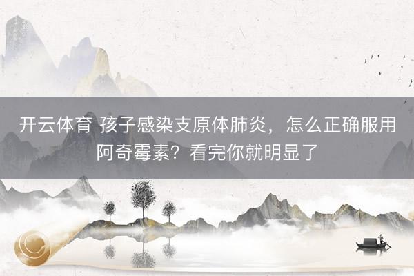 开云体育 孩子感染支原体肺炎，怎么正确服用阿奇霉素？看完你就明显了