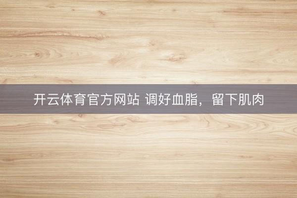 开云体育官方网站 调好血脂，留下肌肉
