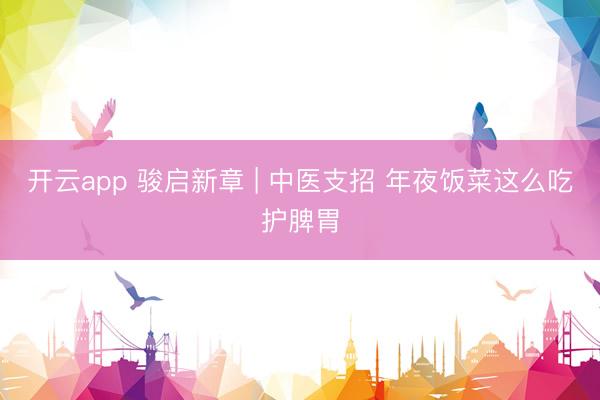 开云app 骏启新章 | 中医支招 年夜饭菜这么吃护脾胃