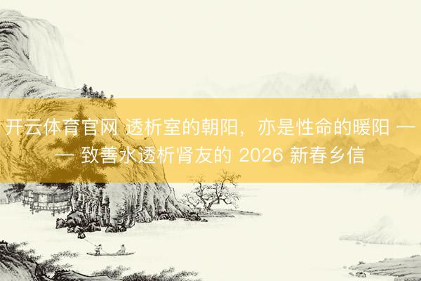 开云体育官网 透析室的朝阳,亦是性命的暖阳 —— 致善水透析肾友的 2026 新春乡信