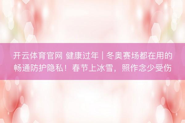 开云体育官网 健康过年 | 冬奥赛场都在用的畅通防护隐私！春节上冰雪，照作念少受伤