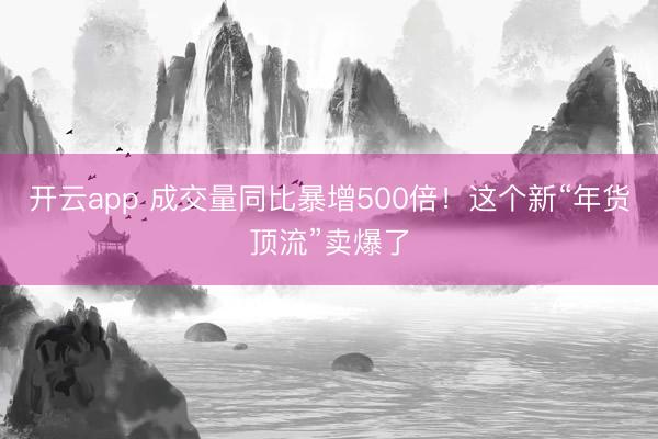 开云app 成交量同比暴增500倍！这个新“年货顶流”卖爆了