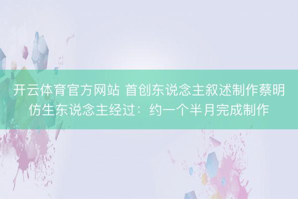 开云体育官方网站 首创东说念主叙述制作蔡明仿生东说念主经过:约一个半月完成制作
